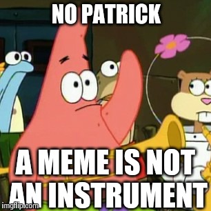 No Patrick | NO PATRICK A MEME IS NOT AN INSTRUMENT | image tagged in memes,no patrick | made w/ Imgflip meme maker