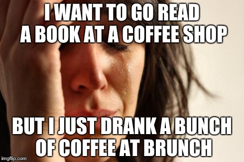 First World Problems Meme | I WANT TO GO READ A BOOK AT A COFFEE SHOP BUT I JUST DRANK A BUNCH OF COFFEE AT BRUNCH | image tagged in memes,first world problems | made w/ Imgflip meme maker