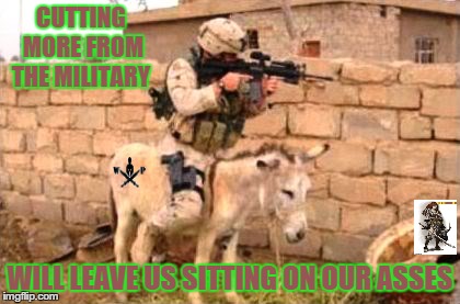 Sitting on our asses | CUTTING MORE FROM THE MILITARY WILL LEAVE US SITTING ON OUR ASSES | image tagged in war | made w/ Imgflip meme maker