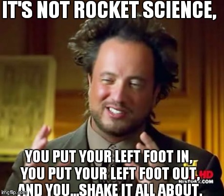 This guy. | IT'S NOT ROCKET SCIENCE, YOU PUT YOUR LEFT FOOT IN, YOU PUT YOUR LEFT FOOT OUT, AND YOU...SHAKE IT ALL ABOUT. | image tagged in memes,ancient aliens | made w/ Imgflip meme maker