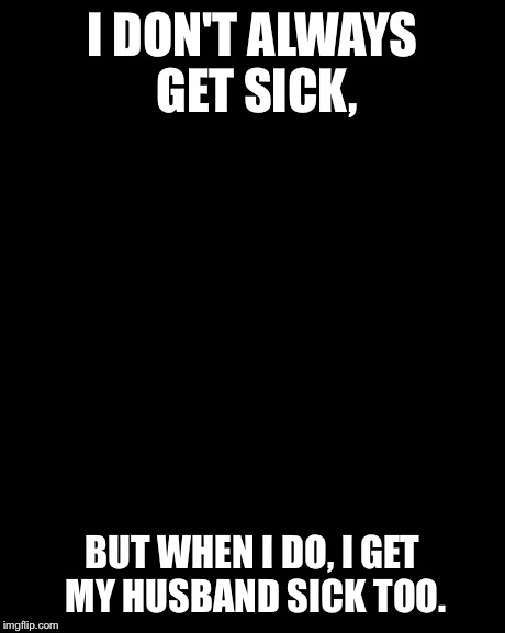 The Most Interesting Man In The World Meme | I DON'T ALWAYS GET SICK, BUT WHEN I DO, I GET MY HUSBAND SICK TOO. | image tagged in memes,the most interesting man in the world | made w/ Imgflip meme maker