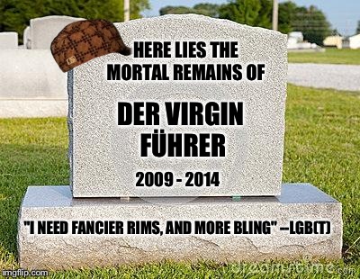 Tombstone | HERE LIES THE MORTAL REMAINS OF DER VIRGIN FÃœHRER 2009 - 2014 "I NEED FANCIER RIMS, AND MORE BLING" --LGB(T) | image tagged in tombstone,scumbag | made w/ Imgflip meme maker
