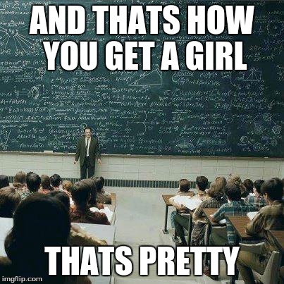 School | AND THATS HOW YOU GET A GIRL THATS PRETTY | image tagged in school | made w/ Imgflip meme maker