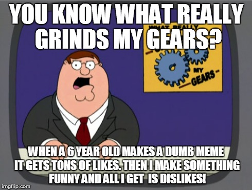 Peter Griffin News Meme | YOU KNOW WHAT REALLY GRINDS MY GEARS? WHEN A 6 YEAR OLD MAKES A DUMB MEME IT GETS TONS OF LIKES. THEN I MAKE SOMETHING FUNNY AND ALL I GET   | image tagged in memes,peter griffin news | made w/ Imgflip meme maker