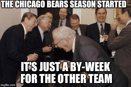 Laughing Men In Suits Meme | THE CHICAGO BEARS SEASON STARTED IT'S JUST A BY-WEEK FOR THE OTHER TEAM | image tagged in memes,laughing men in suits | made w/ Imgflip meme maker