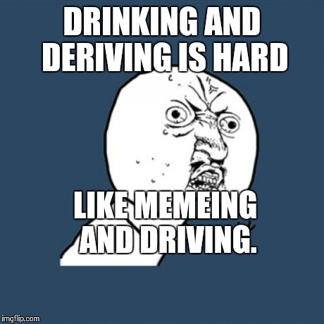 Y U No Meme | DRINKING AND DERIVING IS HARD LIKE MEMEING AND DRIVING. | image tagged in memes,y u no | made w/ Imgflip meme maker