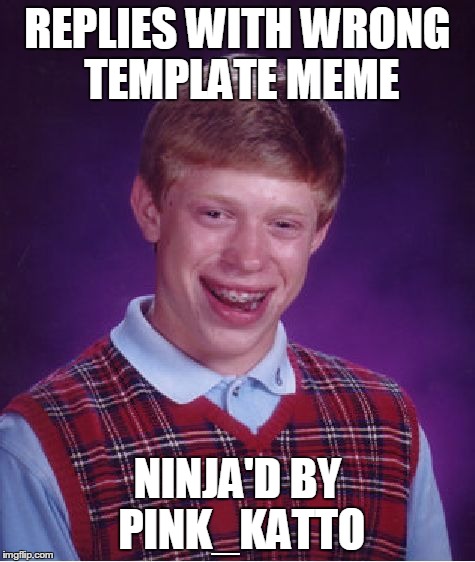 Bad Luck Brian Meme | REPLIES WITH WRONG TEMPLATE MEME NINJA'D BY PINK_KATTO | image tagged in memes,bad luck brian | made w/ Imgflip meme maker