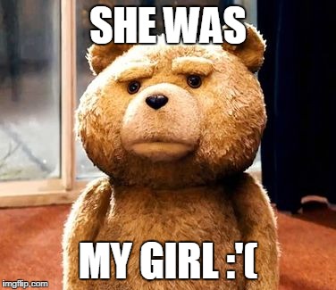 TED | SHE WAS MY GIRL :'( | image tagged in memes,ted | made w/ Imgflip meme maker