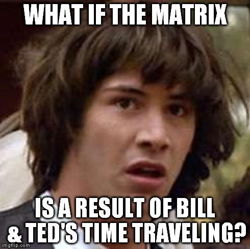 Matrix Conspiracy | WHAT IF THE MATRIX IS A RESULT OF BILL & TED'S TIME TRAVELING? | image tagged in memes,conspiracy keanu | made w/ Imgflip meme maker