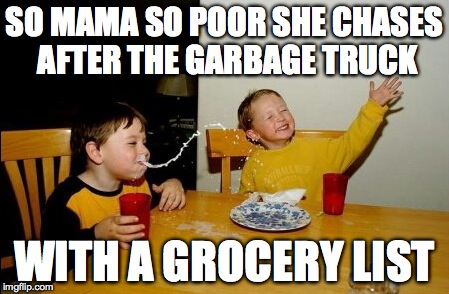 Yo Mamas So Fat | SO MAMA SO POOR SHE CHASES AFTER THE GARBAGE TRUCK WITH A GROCERY LIST | image tagged in memes,yo mamas so fat | made w/ Imgflip meme maker