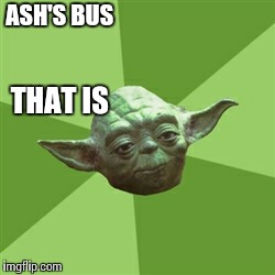 Advice Yoda | ASH'S BUS THAT IS | image tagged in memes,advice yoda | made w/ Imgflip meme maker