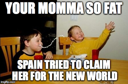 Yo Mamas So Fat | YOUR MOMMA SO FAT SPAIN TRIED TO CLAIM HER FOR THE NEW WORLD | image tagged in memes,yo mamas so fat | made w/ Imgflip meme maker