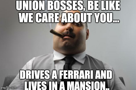 Scumbag Boss Meme | UNION BOSSES, BE LIKE WE CARE ABOUT YOU... DRIVES A FERRARI AND LIVES IN A MANSION.. | image tagged in memes,scumbag boss | made w/ Imgflip meme maker