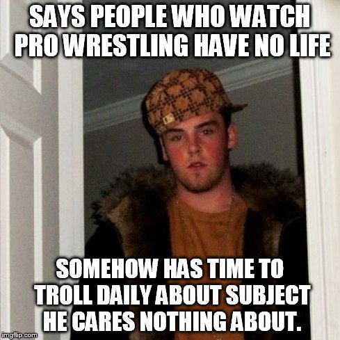 Scumbag Steve Meme | SAYS PEOPLE WHO WATCH PRO WRESTLING HAVE NO LIFE SOMEHOW HAS TIME TO TROLL DAILY ABOUT SUBJECT HE CARES NOTHING ABOUT. | image tagged in memes,scumbag steve | made w/ Imgflip meme maker