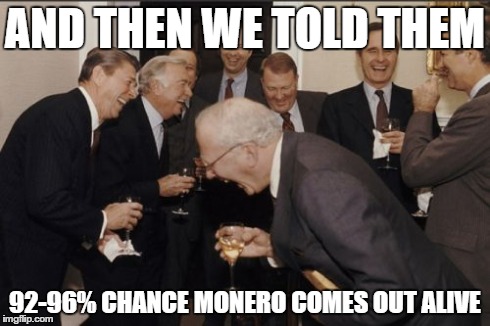 Laughing Men In Suits Meme | AND THEN WE TOLD THEM 92-96% CHANCE MONERO COMES OUT ALIVE | image tagged in memes,laughing men in suits | made w/ Imgflip meme maker