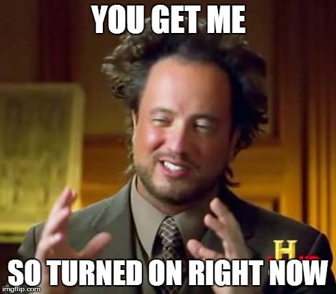 Ancient Aliens | YOU GET ME SO TURNED ON RIGHT NOW | image tagged in memes,ancient aliens | made w/ Imgflip meme maker