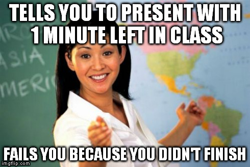 Unhelpful High School Teacher | TELLS YOU TO PRESENT WITH 1 MINUTE LEFT IN CLASS FAILS YOU BECAUSE YOU DIDN'T FINISH | image tagged in memes,unhelpful high school teacher | made w/ Imgflip meme maker