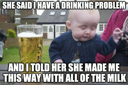 Drunk Baby | SHE SAID I HAVE A DRINKING PROBLEM AND I TOLD HER SHE MADE ME THIS WAY WITH ALL OF THE MILK | image tagged in memes,drunk baby | made w/ Imgflip meme maker