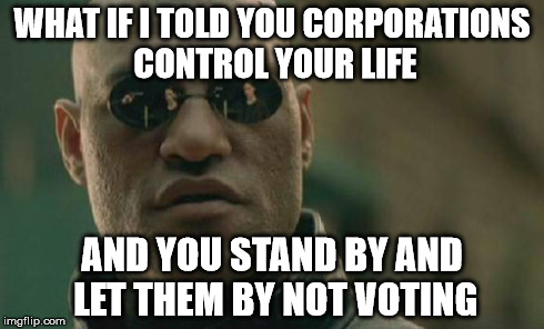 Matrix Morpheus Meme | WHAT IF I TOLD YOU CORPORATIONS CONTROL YOUR LIFE AND YOU STAND BY AND LET THEM BY NOT VOTING | image tagged in memes,matrix morpheus | made w/ Imgflip meme maker