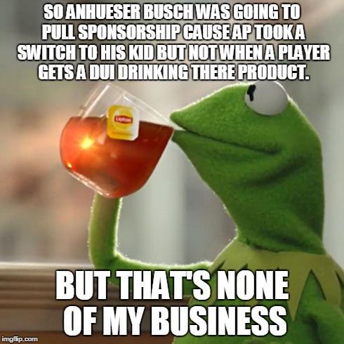 But That's None Of My Business | SO ANHUESER BUSCH WAS GOING TO PULL SPONSORSHIP CAUSE AP TOOK A SWITCH TO HIS KID BUT NOT WHEN A PLAYER GETS A DUI DRINKING THERE PRODUCT. B | image tagged in memes,but thats none of my business,kermit the frog | made w/ Imgflip meme maker