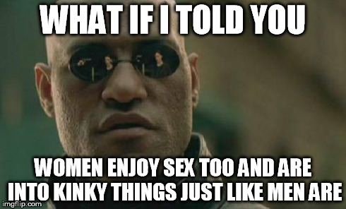 Matrix Morpheus Meme | WHAT IF I TOLD YOU WOMEN ENJOY SEX TOO AND ARE INTO KINKY THINGS JUST LIKE MEN ARE | image tagged in memes,matrix morpheus | made w/ Imgflip meme maker