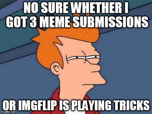 Futurama Fry | NO SURE WHETHER I GOT 3 MEME SUBMISSIONS OR IMGFLIP IS PLAYING TRICKS | image tagged in memes,futurama fry | made w/ Imgflip meme maker