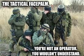 Tactical facepalm | THE TACTICAL FACEPALM. YOU'RE NOT AN OPERATOR. YOU WOULDN'T UNDERSTAND. | image tagged in tactical facepalm,epic,facepalm,funny,military | made w/ Imgflip meme maker