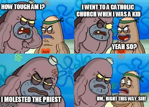 How Tough Are You | HOW TOUGH AM I? I WENT TO A CATHOLIC CHURCH WHEN I WAS A KID YEAH SO? I MOLESTED THE PRIEST UM.. RIGHT THIS WAY, SIR! | image tagged in memes,how tough are you | made w/ Imgflip meme maker