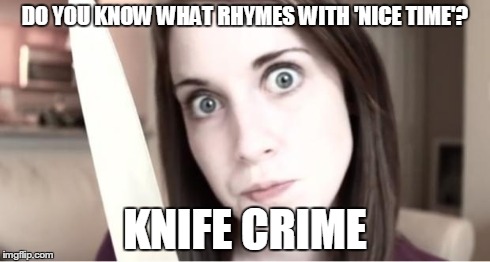 Overly Attached Girlfriend Knife | DO YOU KNOW WHAT RHYMES WITH 'NICE TIME'? KNIFE CRIME | image tagged in overly attached girlfriend knife | made w/ Imgflip meme maker