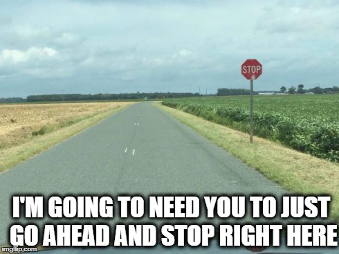 I'M GOING TO NEED YOU TO JUST GO AHEAD AND STOP RIGHT HERE | image tagged in stop sign | made w/ Imgflip meme maker