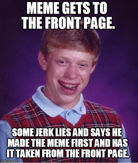 This is a true story. ;( | MEME GETS TO THE FRONT PAGE. SOME JERK LIES AND SAYS HE MADE THE MEME FIRST AND HAS IT TAKEN FROM THE FRONT PAGE. | image tagged in memes,bad luck brian | made w/ Imgflip meme maker