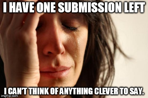 First World Problems | I HAVE ONE SUBMISSION LEFT I CAN'T THINK OF ANYTHING CLEVER TO SAY. | image tagged in memes,first world problems | made w/ Imgflip meme maker