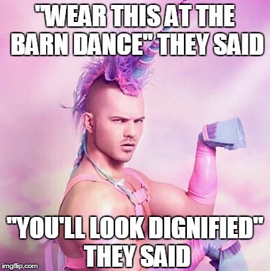 Unicorn MAN | "WEAR THIS AT THE BARN DANCE" THEY SAID "YOU'LL LOOK DIGNIFIED" THEY SAID | image tagged in memes,unicorn man | made w/ Imgflip meme maker