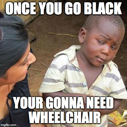 ONCE YOU GO BLACK YOUR GONNA NEED WHEELCHAIR | image tagged in memes,third world skeptical kid | made w/ Imgflip meme maker