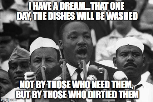 MLK | I HAVE A DREAM...THAT ONE DAY, THE DISHES WILL BE WASHED NOT BY THOSE WHO NEED THEM, BUT BY THOSE WHO DIRTIED THEM | image tagged in mlk | made w/ Imgflip meme maker