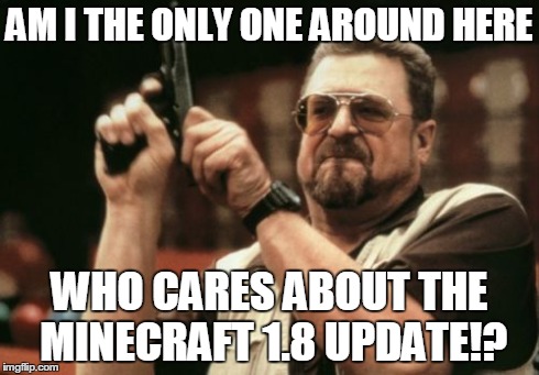 Seriously. Why has no one been talking about it!? | AM I THE ONLY ONE AROUND HERE WHO CARES ABOUT THE MINECRAFT 1.8 UPDATE!? | image tagged in memes,am i the only one around here | made w/ Imgflip meme maker