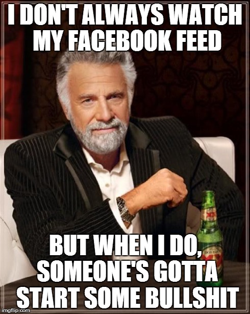 The Most Interesting Man In The World Meme | I DON'T ALWAYS WATCH MY FACEBOOK FEED BUT WHEN I DO, SOMEONE'S GOTTA START SOME BULLSHIT | image tagged in memes,the most interesting man in the world,nsfw | made w/ Imgflip meme maker