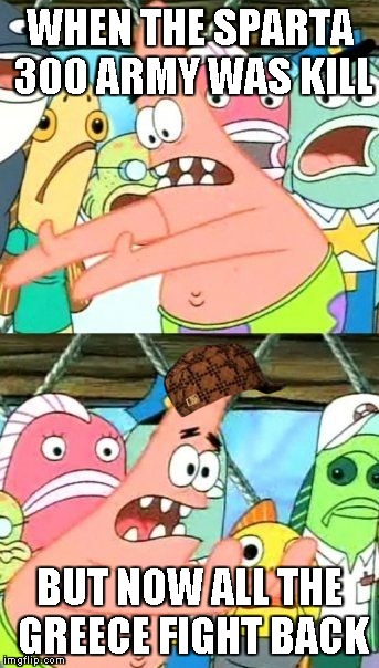 Put It Somewhere Else Patrick | WHEN THE SPARTA 300 ARMY WAS KILL BUT NOW ALL THE GREECE FIGHT BACK | image tagged in memes,put it somewhere else patrick,scumbag | made w/ Imgflip meme maker