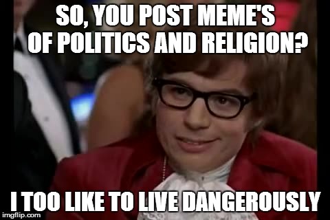 I Too Like To Live Dangerously Meme | SO, YOU POST MEME'S OF POLITICS AND RELIGION? I TOO LIKE TO LIVE DANGEROUSLY | image tagged in memes,i too like to live dangerously | made w/ Imgflip meme maker