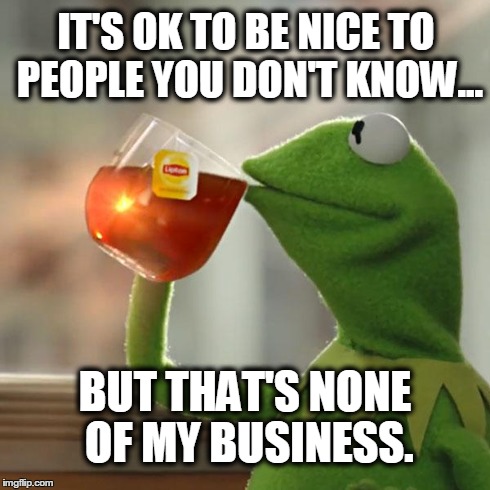 But That's None Of My Business | IT'S OK TO BE NICE TO PEOPLE YOU DON'T KNOW... BUT THAT'S NONE OF MY BUSINESS. | image tagged in memes,but thats none of my business,kermit the frog | made w/ Imgflip meme maker