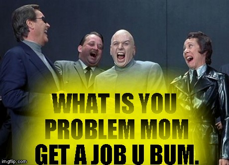 Laughing Villains Meme | WHAT IS YOU PROBLEM MOM GET A JOB U BUM. | image tagged in memes,laughing villains | made w/ Imgflip meme maker