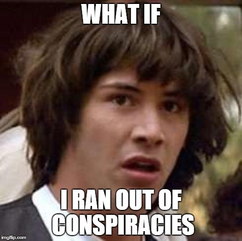 Conspiracy Keanu | WHAT IF I RAN OUT OF CONSPIRACIES | image tagged in memes,conspiracy keanu | made w/ Imgflip meme maker
