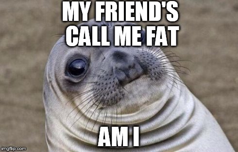 Awkward Moment Sealion | MY FRIEND'S CALL ME FAT AM I | image tagged in memes,awkward moment sealion | made w/ Imgflip meme maker