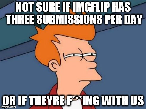 Futurama Fry | NOT SURE IF IMGFLIP HAS THREE SUBMISSIONS PER DAY OR IF THEYRE F***ING WITH US | image tagged in memes,futurama fry | made w/ Imgflip meme maker