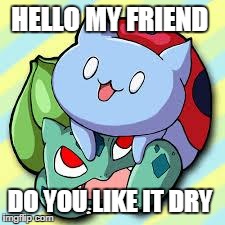 HELLO MY FRIEND DO YOU LIKE IT DRY | image tagged in catbug2 | made w/ Imgflip meme maker