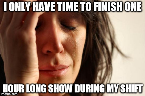 First World Problems | I ONLY HAVE TIME TO FINISH ONE HOUR LONG SHOW DURING MY SHIFT | image tagged in memes,first world problems | made w/ Imgflip meme maker
