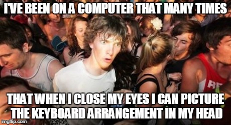I don't know if this a good thing or a bad thing... | I'VE BEEN ON A COMPUTER THAT MANY TIMES THAT WHEN I CLOSE MY EYES I CAN PICTURE THE KEYBOARD ARRANGEMENT IN MY HEAD | image tagged in memes,sudden clarity clarence | made w/ Imgflip meme maker