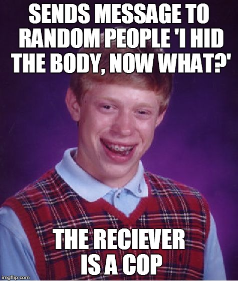 Brian trolling people | SENDS MESSAGE TO RANDOM PEOPLE 'I HID THE BODY, NOW WHAT?' THE RECIEVER IS A COP | image tagged in memes,bad luck brian,trolling,prank,fail,cops | made w/ Imgflip meme maker