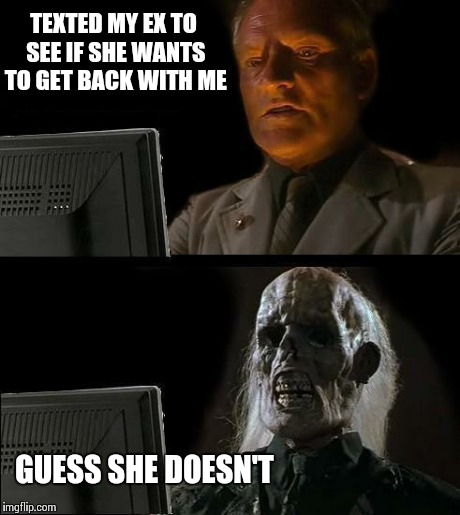 I'll Just Wait Here | TEXTED MY EX TO SEE IF SHE WANTS TO GET BACK WITH ME GUESS SHE DOESN'T | image tagged in memes,ill just wait here | made w/ Imgflip meme maker