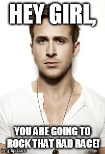 Ryan Gosling Meme | HEY GIRL, YOU ARE GOING TO ROCK THAT RAD RACE! | image tagged in memes,ryan gosling | made w/ Imgflip meme maker